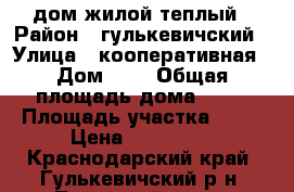 дом жилой теплый › Район ­ гулькевичский › Улица ­ кооперативная › Дом ­ 4 › Общая площадь дома ­ 38 › Площадь участка ­ 38 › Цена ­ 350 000 - Краснодарский край, Гулькевичский р-н, Тысячный хутор Недвижимость » Дома, коттеджи, дачи продажа   . Краснодарский край